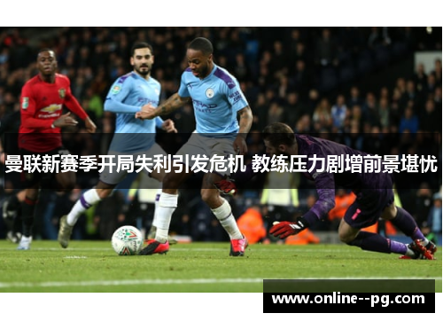 曼联新赛季开局失利引发危机 教练压力剧增前景堪忧