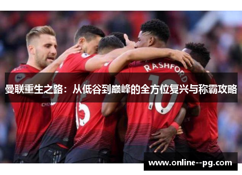 曼联重生之路:从低谷到巅峰的全方位复兴与称霸攻略 曼联重生之路:从低谷到巅峰的全方位复兴与称霸攻略
