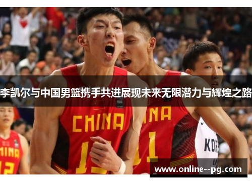 李凯尔与中国男篮携手共进展现未来无限潜力与辉煌之路 李凯尔与中国男篮携手共进展现未来无限潜力与辉煌之路