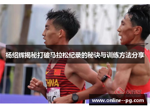杨绍辉揭秘打破马拉松纪录的秘诀与训练方法分享