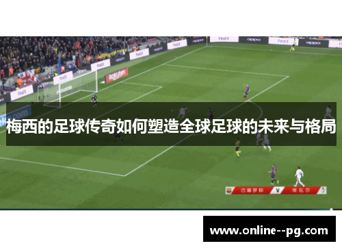 梅西的足球传奇如何塑造全球足球的未来与格局
