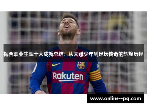 梅西职业生涯十大成就总结：从天赋少年到足坛传奇的辉煌历程