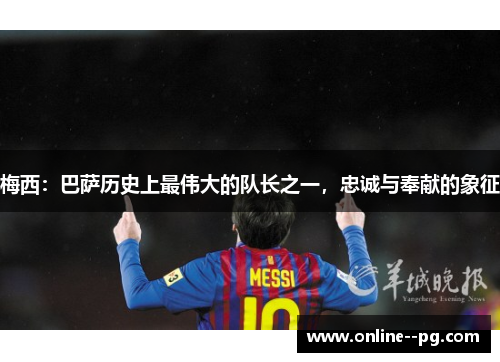 梅西:巴萨历史上最伟大的队长之一,忠诚与奉献的象征 梅西:巴萨历史上最伟大的队长之一,忠诚与奉献的象征