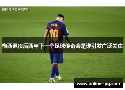 梅西退役后西甲下一个足球传奇会是谁引发广泛关注