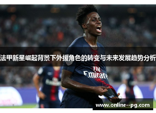 法甲新星崛起背景下外援角色的转变与未来发展趋势分析