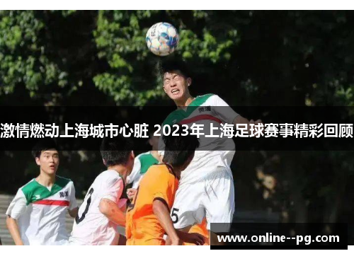 激情燃动上海城市心脏 2023年上海足球赛事精彩回顾 激情燃动上海城市心脏 2023年上海足球赛事精彩回顾