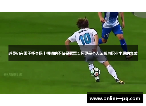 球员们在国王杯赛场上拼搏的不仅是冠军奖杯更是个人荣誉与职业生涯的突破