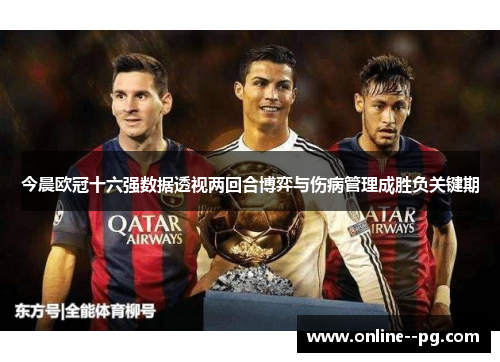 今晨欧冠十六强数据透视两回合博弈与伤病管理成胜负关键期 今晨欧冠十六强数据透视两回合博弈与伤病管理成胜负关键期