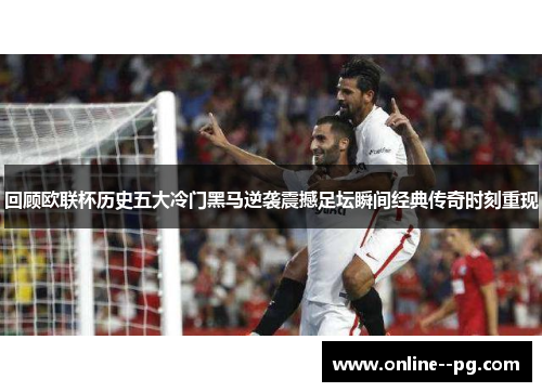 回顾欧联杯历史五大冷门黑马逆袭震撼足坛瞬间经典传奇时刻重现 回顾欧联杯历史五大冷门黑马逆袭震撼足坛瞬间经典传奇时刻重现