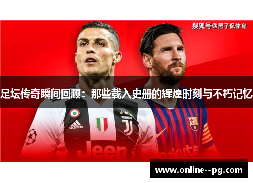 足坛传奇瞬间回顾：那些载入史册的辉煌时刻与不朽记忆