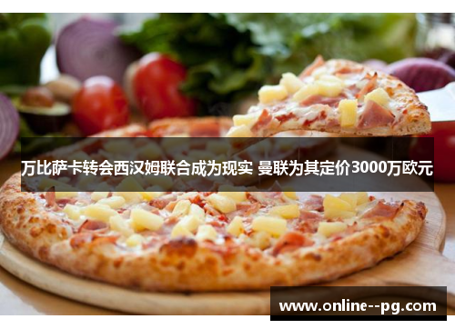万比萨卡转会西汉姆联合成为现实 曼联为其定价3000万欧元