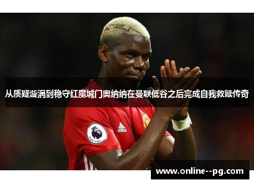 从质疑漩涡到稳守红魔城门奥纳纳在曼联低谷之后完成自我救赎传奇