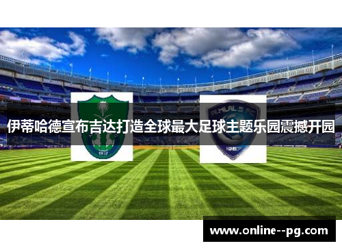 伊蒂哈德宣布吉达打造全球最大足球主题乐园震撼开园