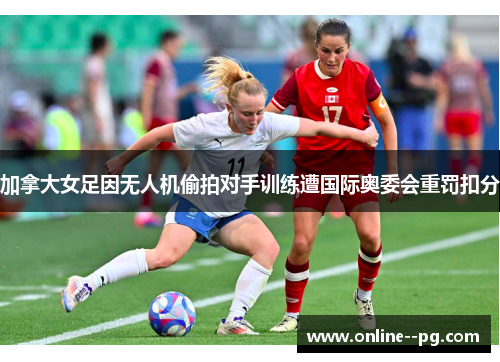 加拿大女足因无人机偷拍对手训练遭国际奥委会重罚扣分