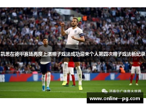 凯恩在德甲赛场再度上演帽子戏法成功迎来个人第四次帽子戏法新纪录