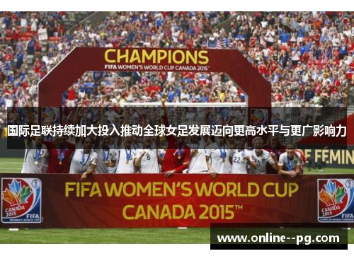 国际足联持续加大投入推动全球女足发展迈向更高水平与更广影响力 国际足联持续加大投入推动全球女足发展迈向更高水平与更广影响力