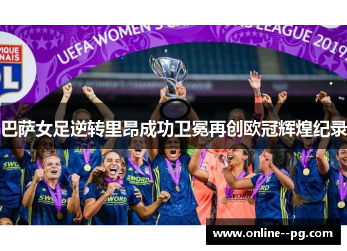 巴萨女足逆转里昂成功卫冕再创欧冠辉煌纪录 巴萨女足逆转里昂成功卫冕再创欧冠辉煌纪录