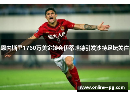 恩内斯里1760万美金转会伊蒂哈德引发沙特足坛关注