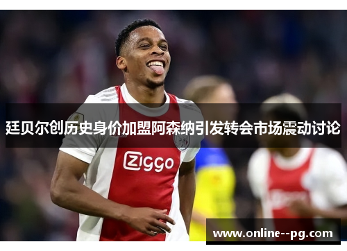 廷贝尔创历史身价加盟阿森纳引发转会市场震动讨论 廷贝尔创历史身价加盟阿森纳引发转会市场震动讨论