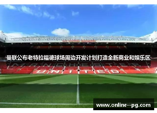 曼联公布老特拉福德球场周边开发计划打造全新商业和娱乐区