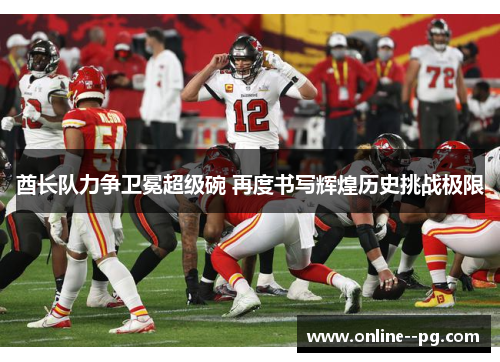 酋长队力争卫冕超级碗 再度书写辉煌历史挑战极限