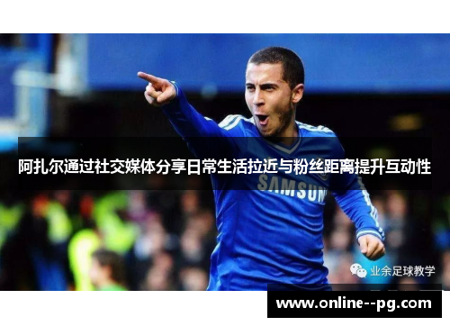 阿扎尔通过社交媒体分享日常生活拉近与粉丝距离提升互动性
