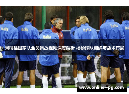 阿根廷国家队全员备战视频深度解析 揭秘球队训练与战术布局