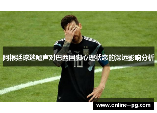 阿根廷球迷嘘声对巴西国脚心理状态的深远影响分析