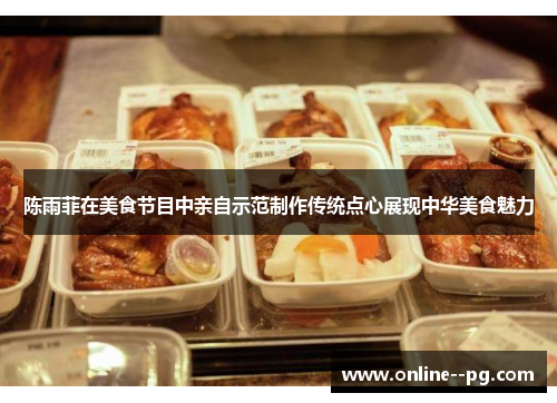 陈雨菲在美食节目中亲自示范制作传统点心展现中华美食魅力