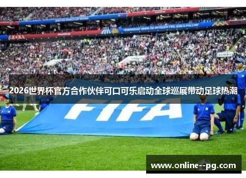 2026世界杯官方合作伙伴可口可乐启动全球巡展带动足球热潮