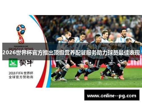 2026世界杯官方推出顶级营养配餐服务助力球员最佳表现 2026世界杯官方推出顶级营养配餐服务助力球员最佳表现
