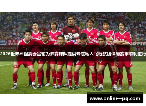 2026世界杯组委会宣布为参赛球队提供专属私人飞行航线保障赛事顺利进行