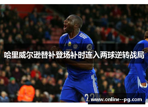 哈里威尔逊替补登场补时连入两球逆转战局