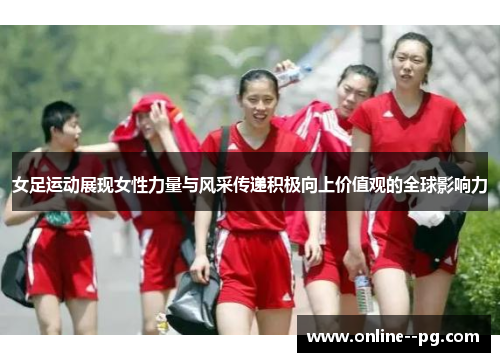 女足运动展现女性力量与风采传递积极向上价值观的全球影响力